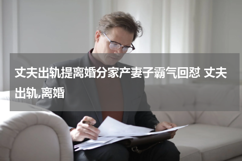 丈夫出轨提离婚分家产妻子霸气回怼 丈夫出轨,离婚