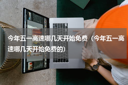 今年五一高速哪几天开始免费（今年五一高速哪几天开始免费的）
