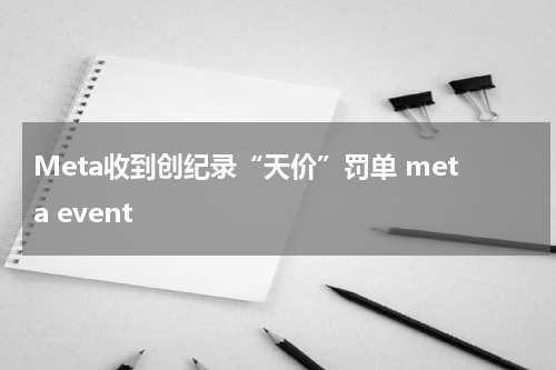 Meta收到创纪录“天价”罚单 meta event