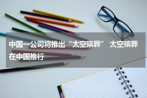 中国一公司将推出“太空殡葬” 太空殡葬在中国推行
