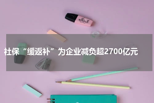 社保“缓返补”为企业减负超2700亿元