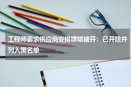 工程师要求供应商安排嫖娼被开：已开除并列入黑名单