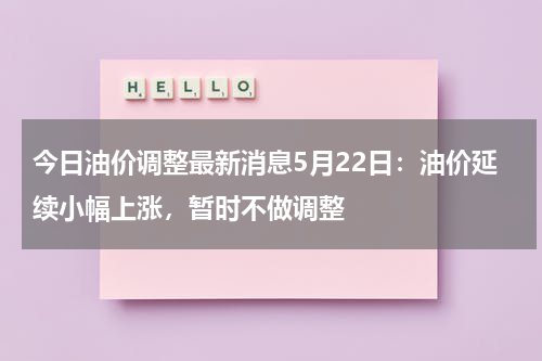 今日油价调整最新消息5月22日：油价延续小幅上涨，暂时不做调整