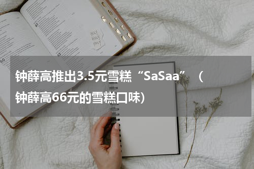 钟薛高推出3.5元雪糕“SaSaa”（钟薛高66元的雪糕口味）