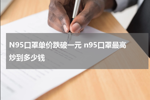 N95口罩单价跌破一元 n95口罩最高炒到多少钱