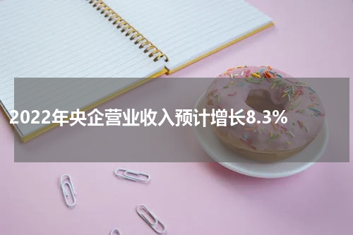 2022年央企营业收入预计增长8.3%