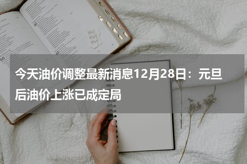 今天油价调整最新消息12月28日：元旦后油价上涨已成定局