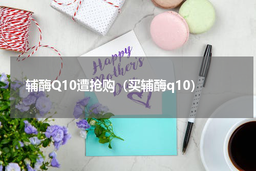 辅酶Q10遭抢购（买辅酶q10）