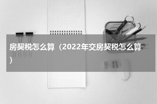 房契税怎么算（2022年交房契税怎么算）