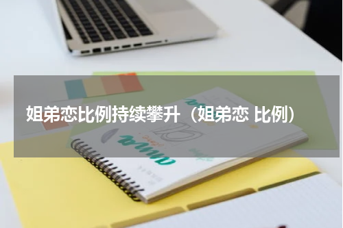 姐弟恋比例持续攀升（姐弟恋 比例）