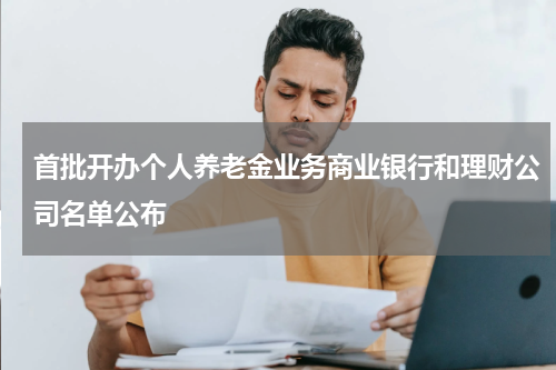 首批开办个人养老金业务商业银行和理财公司名单公布