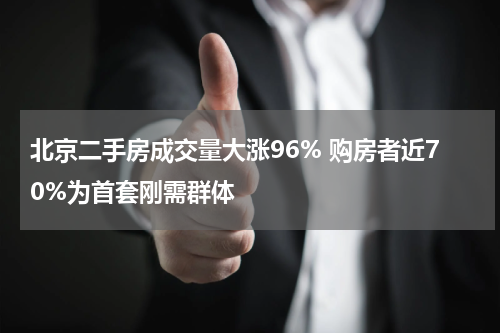 北京二手房成交量大涨96% 购房者近70%为首套刚需群体