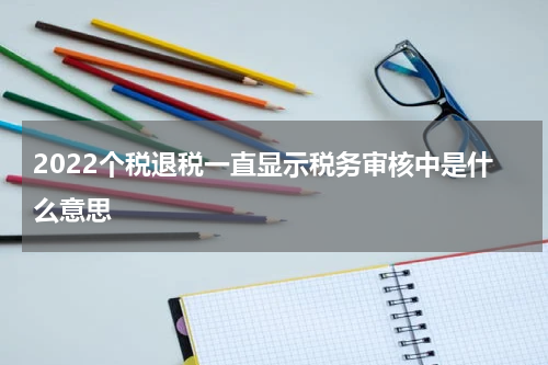 2022个税退税一直显示税务审核中是什么意思