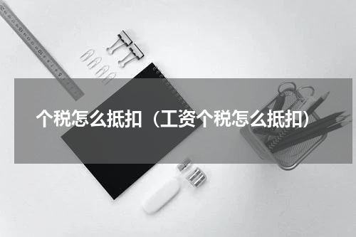 个税怎么抵扣（工资个税怎么抵扣）
