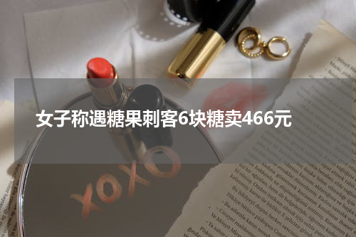 女子称遇糖果刺客6块糖卖466元