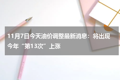 11月7日今天油价调整最新消息：将出现今年“第13次”上涨