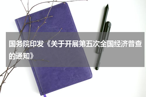 国务院印发《关于开展第五次全国经济普查的通知》