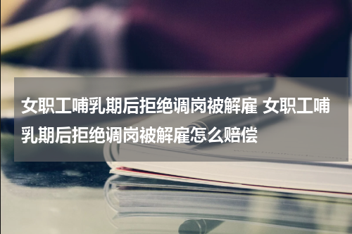 女职工哺乳期后拒绝调岗被解雇 女职工哺乳期后拒绝调岗被解雇怎么赔偿