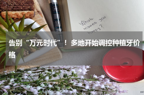 告别“万元时代”！多地开始调控种植牙价格