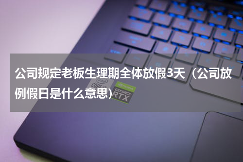 公司规定老板生理期全体放假3天（公司放例假日是什么意思）