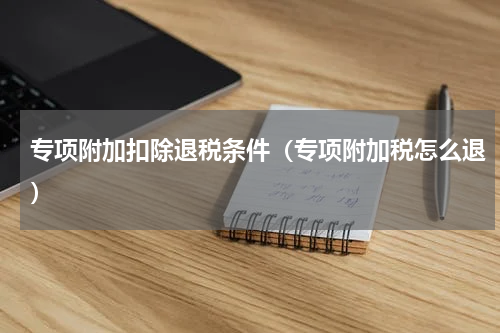 专项附加扣除退税条件（专项附加税怎么退）