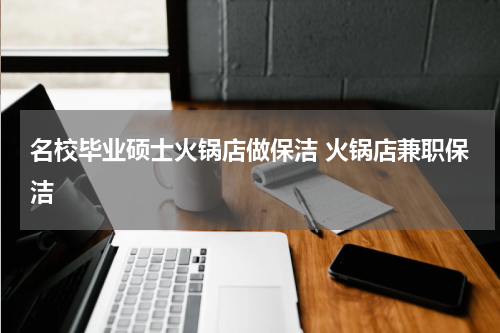 名校毕业硕士火锅店做保洁 火锅店兼职保洁