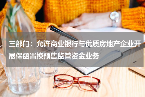 三部门：允许商业银行与优质房地产企业开展保函置换预售监管资金业务