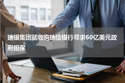 瑞银集团就收购瑞信银行寻求60亿美元政府担保
