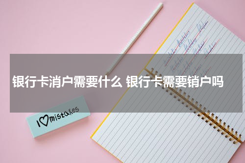 银行卡消户需要什么 银行卡需要销户吗