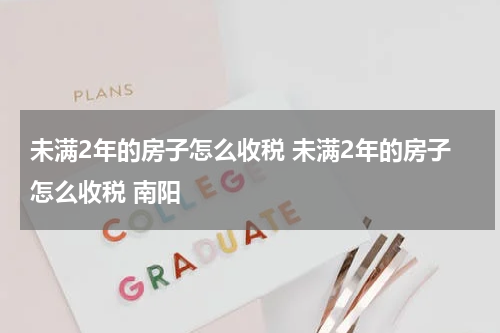 未满2年的房子怎么收税 未满2年的房子怎么收税 南阳