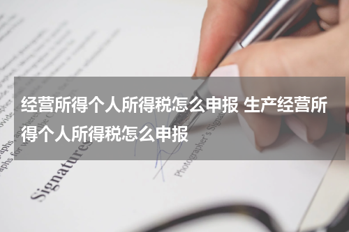 经营所得个人所得税怎么申报 生产经营所得个人所得税怎么申报
