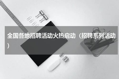 全国各地招聘活动火热启动（招聘系列活动）