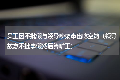 员工因不批假与领导吵架牵出吃空饷（领导故意不批事假然后算旷工）