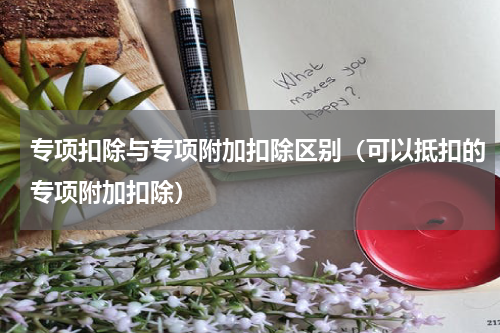 专项扣除与专项附加扣除区别（可以抵扣的专项附加扣除）