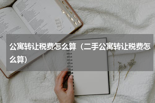 公寓转让税费怎么算（二手公寓转让税费怎么算）