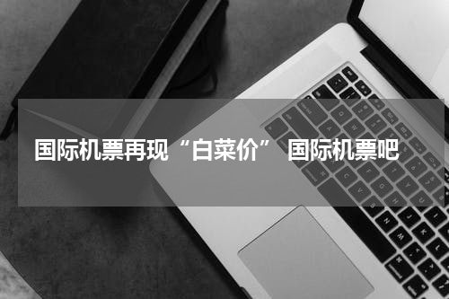 国际机票再现“白菜价” 国际机票吧