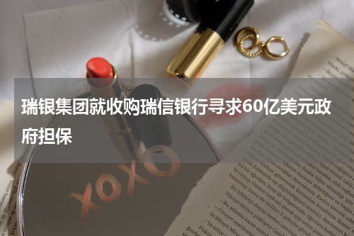 瑞银集团就收购瑞信银行寻求60亿美元政府担保