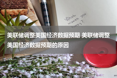 美联储调整美国经济数据预期 美联储调整美国经济数据预期的原因