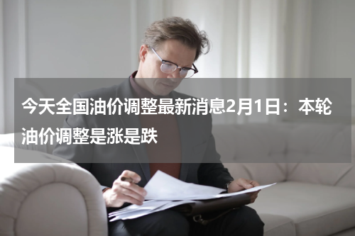 今天全国油价调整最新消息2月1日：本轮油价调整是涨是跌
