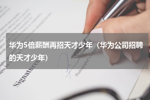 华为5倍薪酬再招天才少年（华为公司招聘的天才少年）