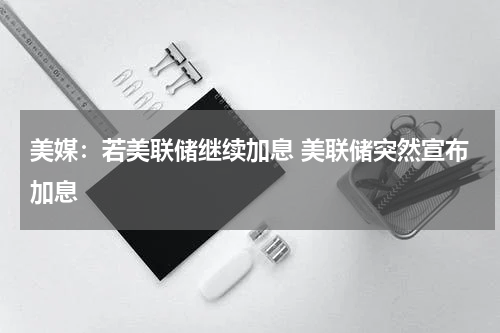 美媒：若美联储继续加息 美联储突然宣布加息