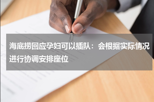 海底捞回应孕妇可以插队：会根据实际情况进行协调安排座位