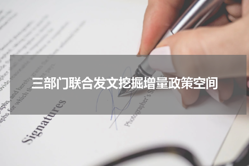 三部门联合发文挖掘增量政策空间