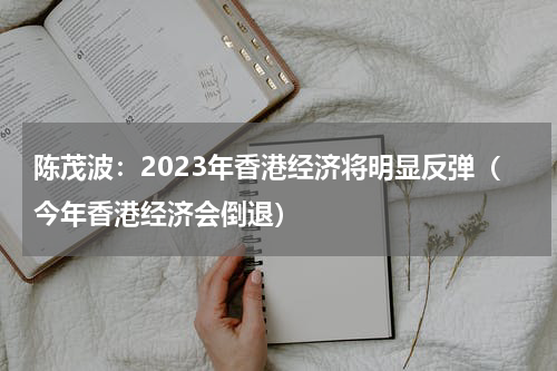 陈茂波：2023年香港经济将明显反弹（今年香港经济会倒退）