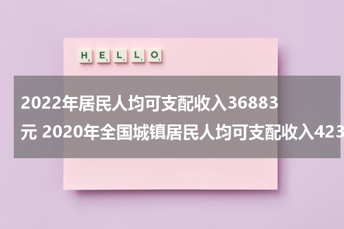 2022年居民人均可支配收入36883元 2020年全国城镇居民人均可支配收入42359元