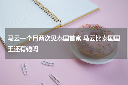 马云一个月两次见泰国首富 马云比泰国国王还有钱吗