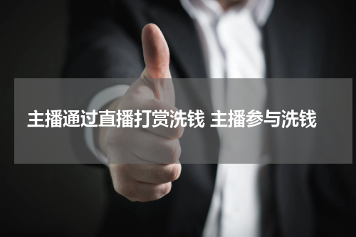 主播通过直播打赏洗钱 主播参与洗钱