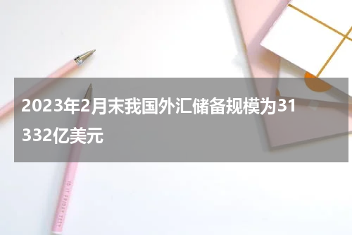 2023年2月末我国外汇储备规模为31332亿美元