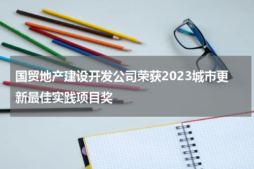 国贸地产建设开发公司荣获2023城市更新最佳实践项目奖