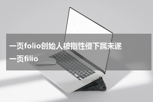 一页folio创始人被指性侵下属未遂 一页filio